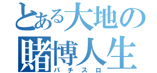 とある大地の賭博人生（パチスロ）