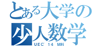 とある大学の少人数学科（ＵＥＣ'１４ Ｍ科）