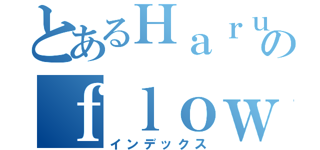 とあるＨａｒｕのｆｌｏｗｅ（インデックス）