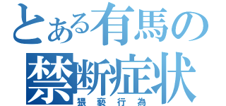 とある有馬の禁断症状（猥褻行為）