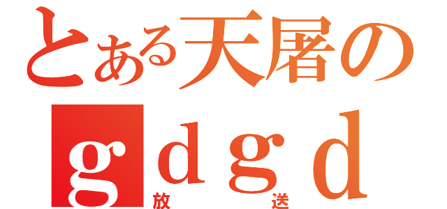 とある天屠のｇｄｇｄ（放送）