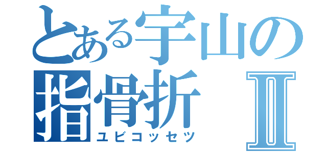 とある宇山の指骨折Ⅱ（ユビコッセツ）