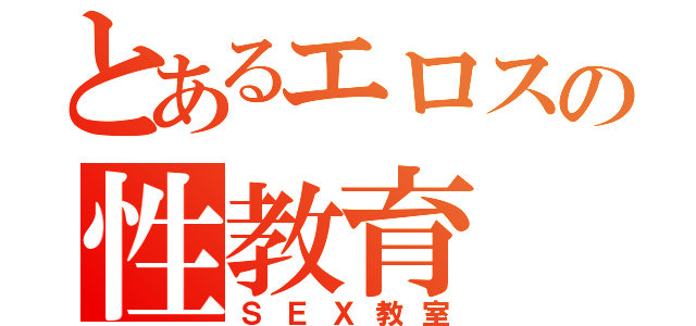 とあるエロスの性教育（ＳＥＸ教室）