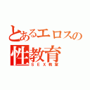 とあるエロスの性教育（ＳＥＸ教室）