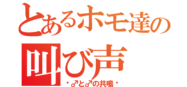 とあるホモ達の叫び声（〜♂と♂の共鳴〜）