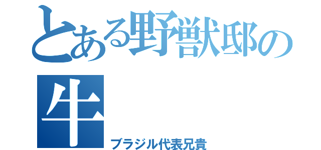 とある野獣邸の牛（ブラジル代表兄貴）