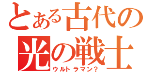 とある古代の光の戦士（ウルトラマン？）