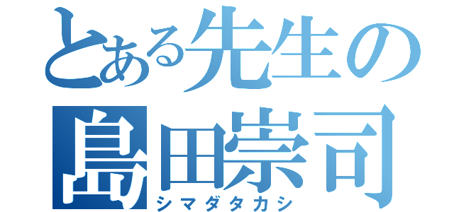 とある先生の島田崇司（シマダタカシ）