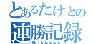 とあるたけとの連勝記録（俺ＴＵＥＥＥＥ）