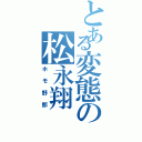 とある変態の松永翔（ホモ野郎）