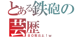 とある鉄砲の芸歴（８０年だと！ｗ）