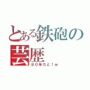 とある鉄砲の芸歴（８０年だと！ｗ）