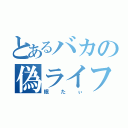 とあるバカの偽ライフ弟子（眠たぃ）