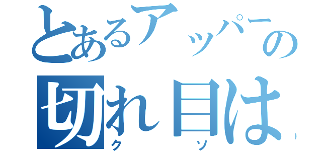 とあるアッパー食った時の切れ目は（クソ）