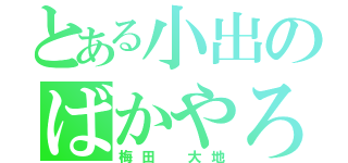 とある小出のばかやろ（梅田　大地）