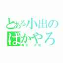 とある小出のばかやろ（梅田　大地）