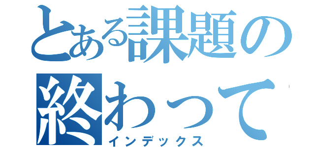 とある課題の終わってない奴（インデックス）