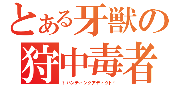 とある牙獣の狩中毒者（†ハンティングアディクト†）