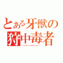 とある牙獣の狩中毒者（†ハンティングアディクト†）