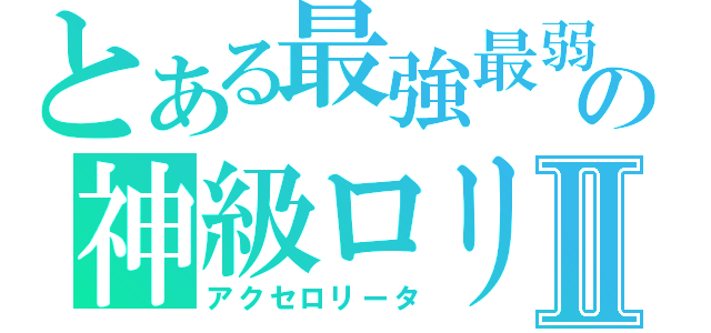 とある最強最弱の神級ロリコンⅡ（アクセロリータ）