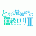 とある最強最弱の神級ロリコンⅡ（アクセロリータ）