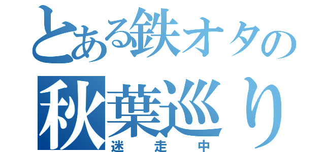 とある鉄オタの秋葉巡り（迷走中）