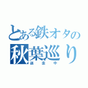 とある鉄オタの秋葉巡り（迷走中）