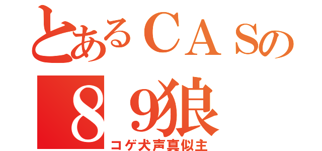 とあるＣＡＳの８９狼（コゲ犬声真似主）