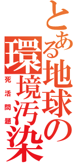 とある地球の環境汚染（死活問題）