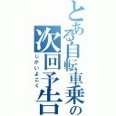 とある自転車乗りの次回予告（じかいよこく）