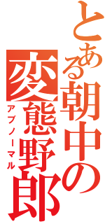 とある朝中の変態野郎（アブノーマル）