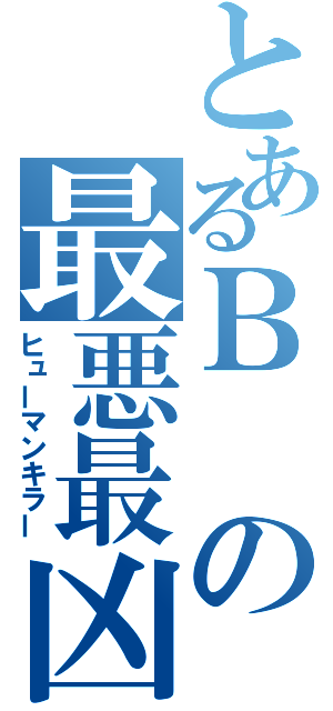 とあるＢの最悪最凶（ヒューマンキラー）