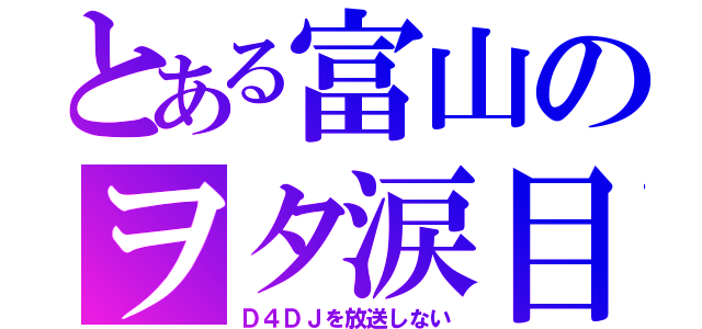 とある富山のヲタ涙目（Ｄ４ＤＪを放送しない）