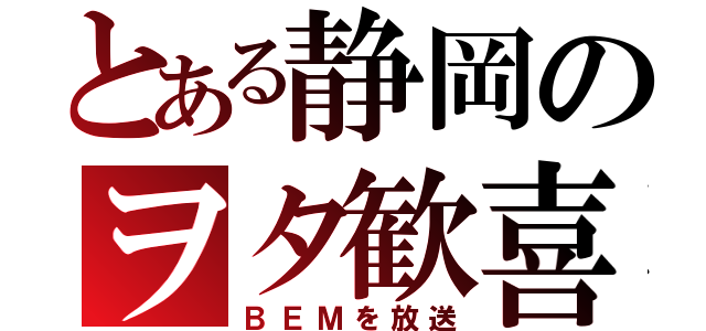 とある静岡のヲタ歓喜（ＢＥＭを放送）