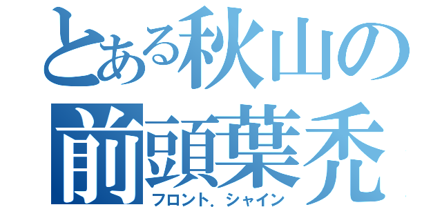 とある秋山の前頭葉禿（フロント．シャイン）