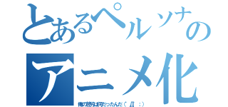 とあるペルソナ４のアニメ化（俺の苦労は何だったんだ（゜Д゜；））