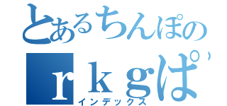 とあるちんぽのｒｋｇぱｒｇぱえこあｋ（インデックス）