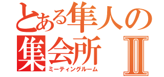 とある隼人の集会所Ⅱ（ミーティングルーム）