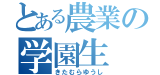 とある農業の学園生（きたむらゆうし）