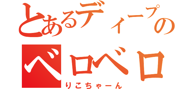 とあるディープのベロベロ物語（りこちゃーん）