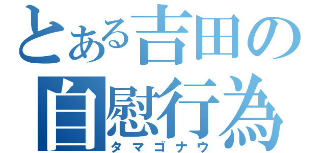 とある吉田の自慰行為（タマゴナウ）