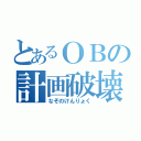 とあるＯＢの計画破壊（なぞのけんりょく）