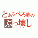 とあるぺろ族のぶっ壊し（パーティ）