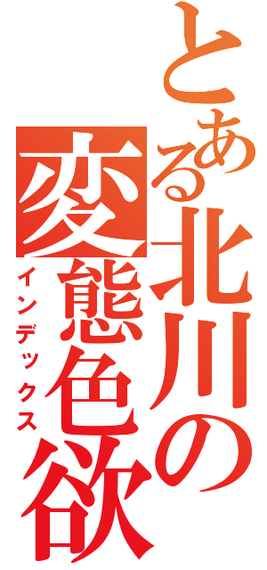 とある北川の変態色欲（インデックス）