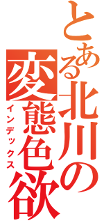 とある北川の変態色欲（インデックス）