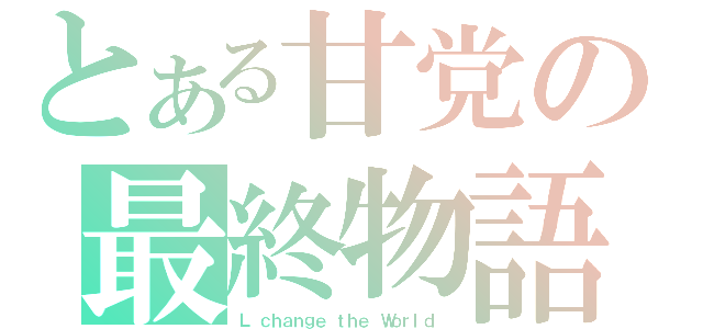 とある甘党の最終物語（Ｌ ｃｈａｎｇｅ ｔｈｅ Ｗｏｒｌｄ ）