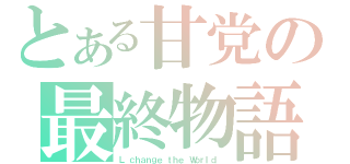 とある甘党の最終物語（Ｌ ｃｈａｎｇｅ ｔｈｅ Ｗｏｒｌｄ ）