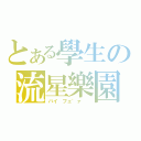 とある學生の流星樂園（バイ フェ゛ァ  ）