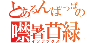 とあるんぱっぱの噤暑苜緑（イソデックヌ）