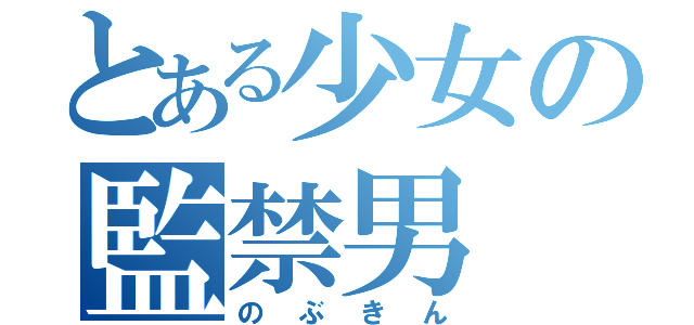 とある少女の監禁男（のぶきん）